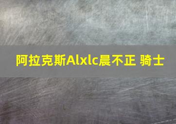 阿拉克斯Alxlc晨不正 骑士